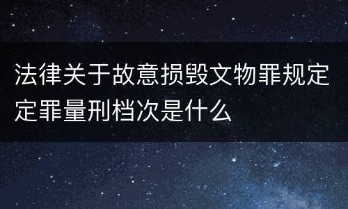 法律关于故意损毁文物罪规定定罪量刑档次是什么