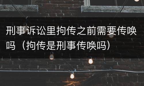 刑事诉讼里拘传之前需要传唤吗（拘传是刑事传唤吗）