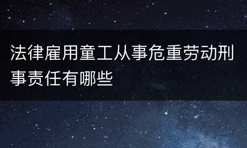 法律雇用童工从事危重劳动刑事责任有哪些