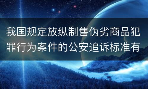 我国规定放纵制售伪劣商品犯罪行为案件的公安追诉标准有哪些