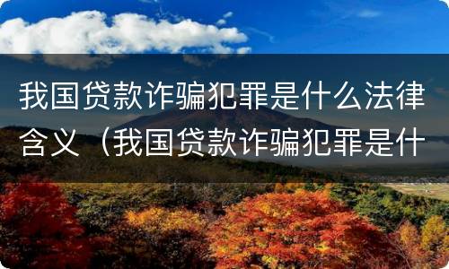 我国贷款诈骗犯罪是什么法律含义（我国贷款诈骗犯罪是什么法律含义呢）