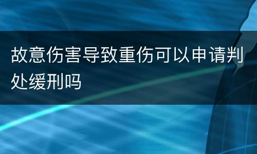 故意伤害导致重伤可以申请判处缓刑吗