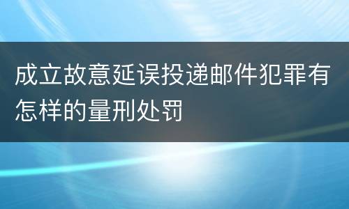 成立故意延误投递邮件犯罪有怎样的量刑处罚