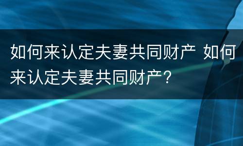 如何来认定夫妻共同财产 如何来认定夫妻共同财产?