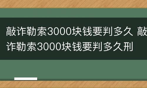 敲诈勒索3000块钱要判多久 敲诈勒索3000块钱要判多久刑