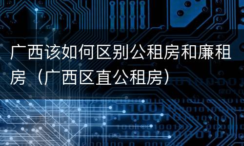 广西该如何区别公租房和廉租房（广西区直公租房）