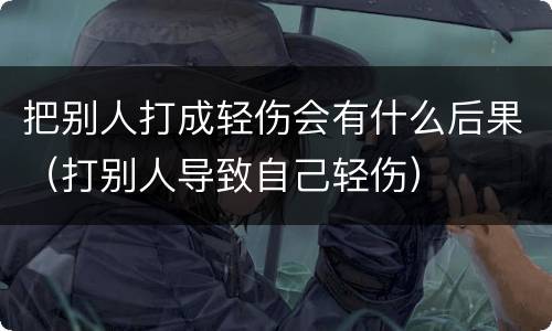 把别人打成轻伤会有什么后果（打别人导致自己轻伤）