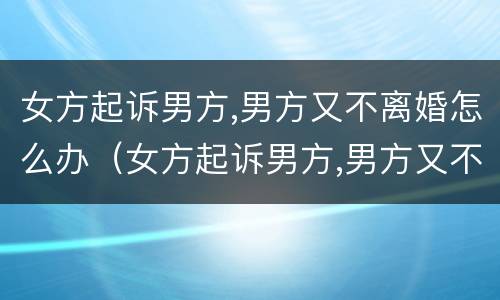 女方起诉男方,男方又不离婚怎么办（女方起诉男方,男方又不离婚怎么办理离婚证）