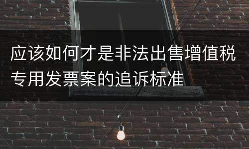 应该如何才是非法出售增值税专用发票案的追诉标准