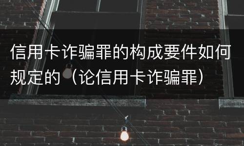 信用卡诈骗罪的构成要件如何规定的（论信用卡诈骗罪）