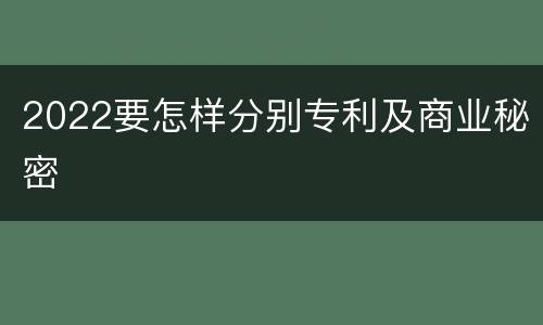 2022要怎样分别专利及商业秘密