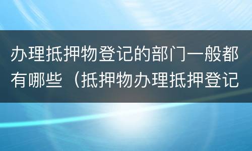 办理抵押物登记的部门一般都有哪些（抵押物办理抵押登记）