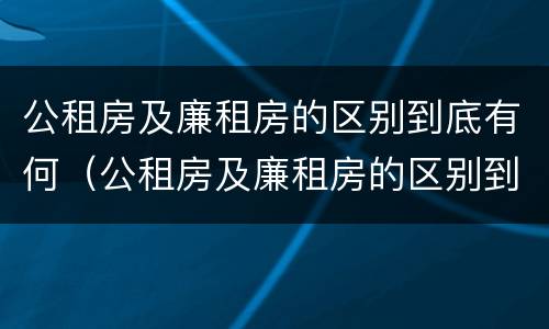 公租房及廉租房的区别到底有何（公租房及廉租房的区别到底有何不同）