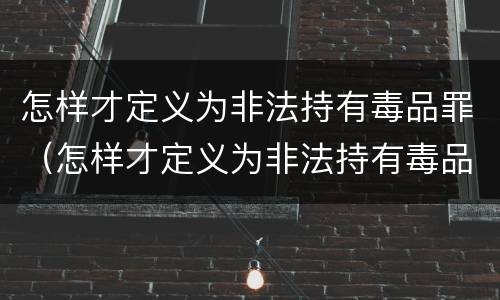 怎样才定义为非法持有毒品罪（怎样才定义为非法持有毒品罪名）