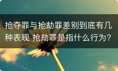 抢夺罪与抢劫罪差别到底有几种表现 抢劫罪是指什么行为?