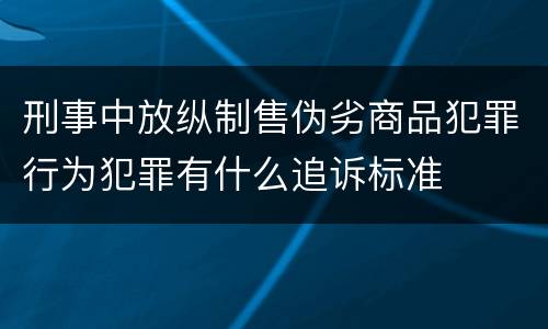 刑事中放纵制售伪劣商品犯罪行为犯罪有什么追诉标准