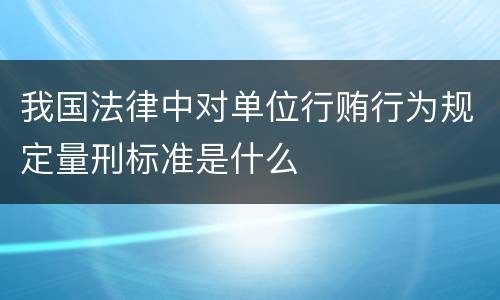 我国法律中对单位行贿行为规定量刑标准是什么