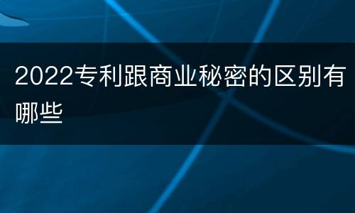 2022专利跟商业秘密的区别有哪些