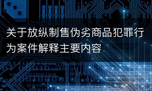 关于放纵制售伪劣商品犯罪行为案件解释主要内容