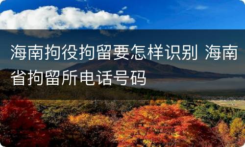 海南拘役拘留要怎样识别 海南省拘留所电话号码