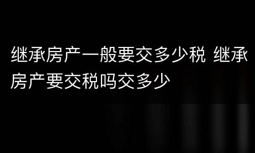 继承房产一般要交多少税 继承房产要交税吗交多少