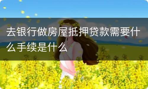 去银行做房屋抵押贷款需要什么手续是什么