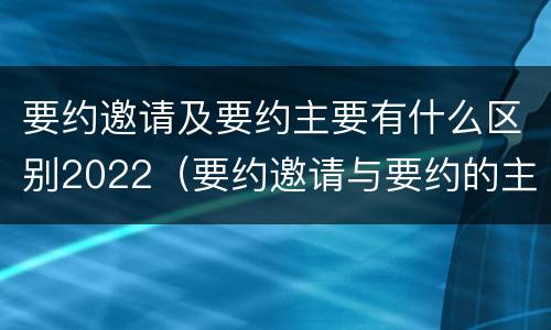 要约邀请及要约主要有什么区别2022（要约邀请与要约的主要区别）