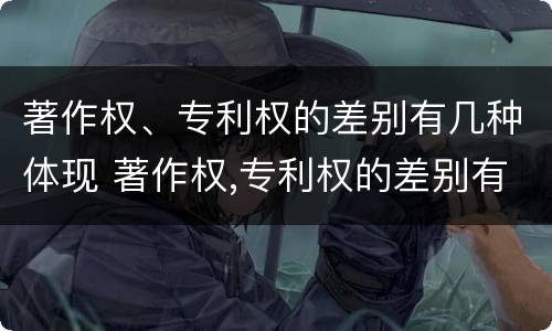 著作权、专利权的差别有几种体现 著作权,专利权的差别有几种体现形式