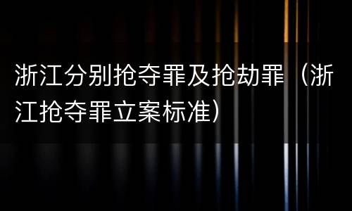 浙江分别抢夺罪及抢劫罪（浙江抢夺罪立案标准）