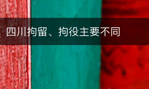 四川拘留、拘役主要不同