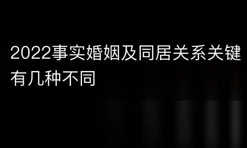 2022事实婚姻及同居关系关键有几种不同