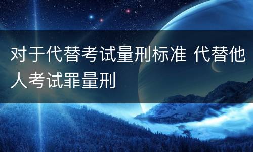 对于代替考试量刑标准 代替他人考试罪量刑