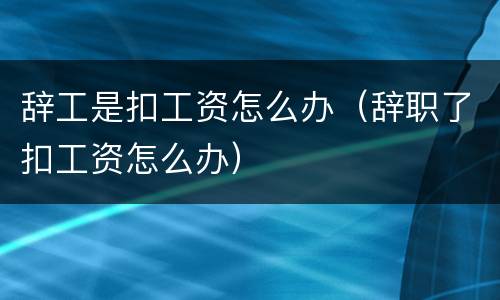 辞工是扣工资怎么办（辞职了扣工资怎么办）