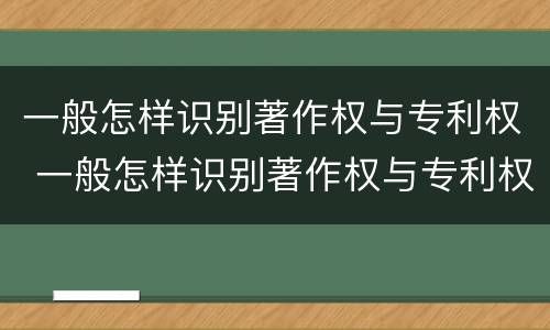 一般怎样识别著作权与专利权 一般怎样识别著作权与专利权的关系