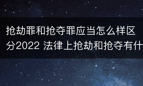 抢劫罪和抢夺罪应当怎么样区分2022 法律上抢劫和抢夺有什么区别