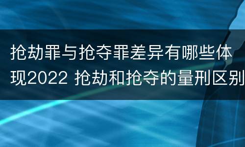 抢劫罪与抢夺罪差异有哪些体现2022 抢劫和抢夺的量刑区别