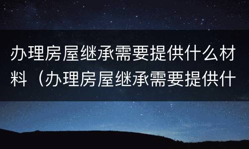 办理房屋继承需要提供什么材料（办理房屋继承需要提供什么材料和手续）