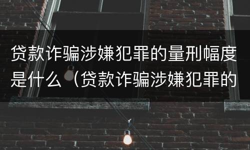 贷款诈骗涉嫌犯罪的量刑幅度是什么（贷款诈骗涉嫌犯罪的量刑幅度是什么标准）