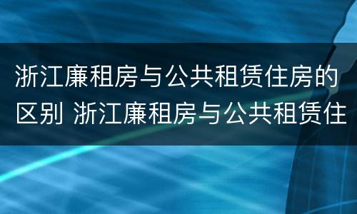 浙江廉租房与公共租赁住房的区别 浙江廉租房与公共租赁住房的区别是什么