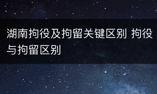 湖南拘役及拘留关键区别 拘役与拘留区别