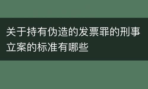 关于持有伪造的发票罪的刑事立案的标准有哪些