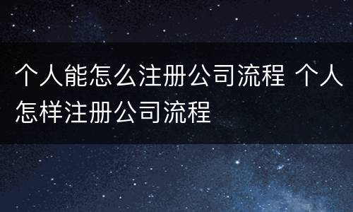 个人能怎么注册公司流程 个人怎样注册公司流程