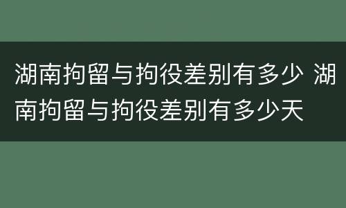 湖南拘留与拘役差别有多少 湖南拘留与拘役差别有多少天