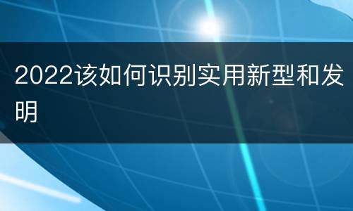 2022该如何识别实用新型和发明