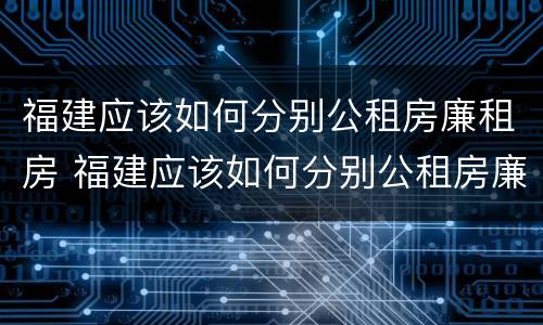 福建应该如何分别公租房廉租房 福建应该如何分别公租房廉租房和商铺