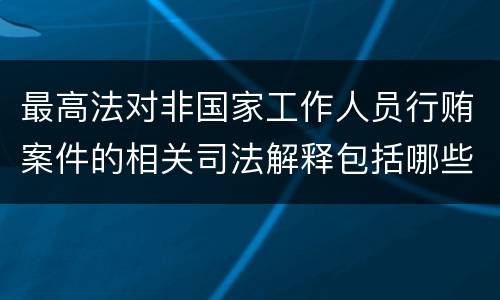 最高法对非国家工作人员行贿案件的相关司法解释包括哪些内容