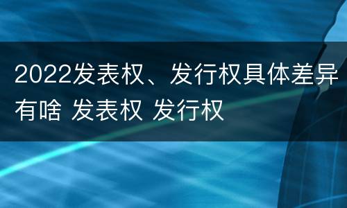 2022发表权、发行权具体差异有啥 发表权 发行权