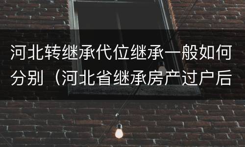 河北转继承代位继承一般如何分别（河北省继承房产过户后再次出售的规定）