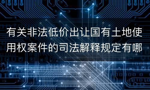 有关非法低价出让国有土地使用权案件的司法解释规定有哪些主要内容