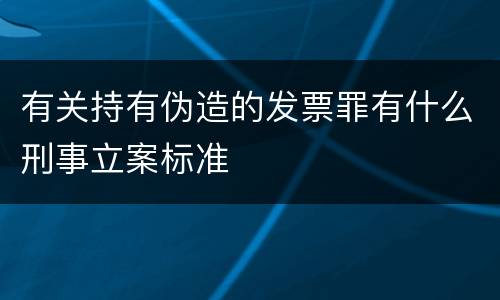 有关持有伪造的发票罪有什么刑事立案标准